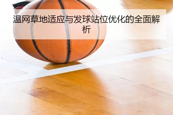 温网草地适应与发球站位优化的全面解析